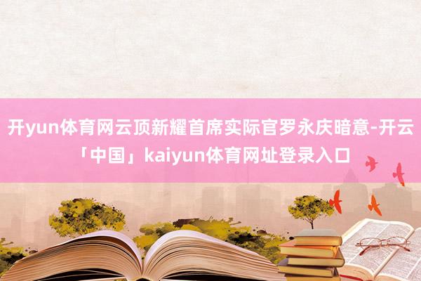 开yun体育网云顶新耀首席实际官罗永庆暗意-开云「中国」kaiyun体育网址登录入口