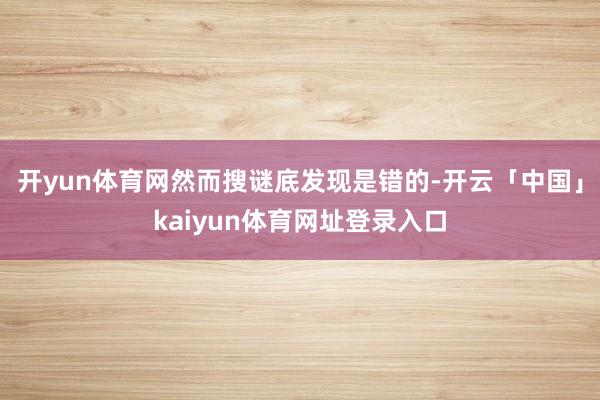 开yun体育网然而搜谜底发现是错的-开云「中国」kaiyun体育网址登录入口