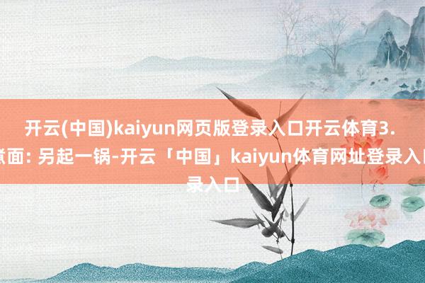 开云(中国)kaiyun网页版登录入口开云体育3. 煮面: 另起一锅-开云「中国」kaiyun体育网址登录入口