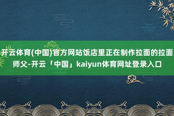 开云体育(中国)官方网站饭店里正在制作拉面的拉面师父-开云「中国」kaiyun体育网址登录入口