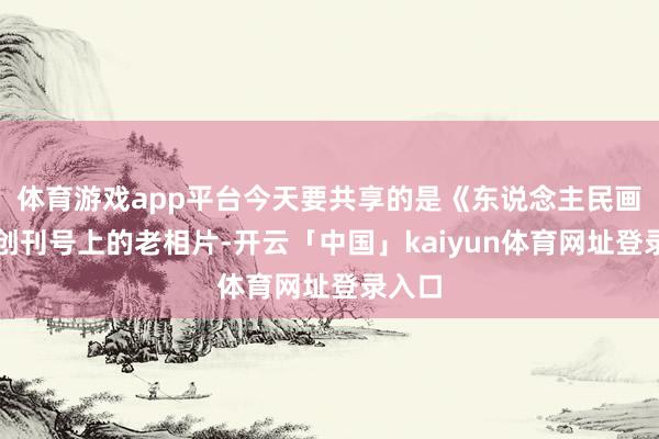 体育游戏app平台今天要共享的是《东说念主民画报》创刊号上的老相片-开云「中国」kaiyun体育网址登录入口