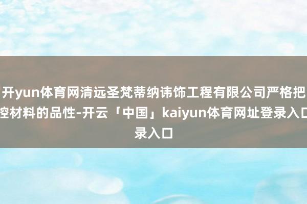 开yun体育网清远圣梵蒂纳讳饰工程有限公司严格把控材料的品性-开云「中国」kaiyun体育网址登录入口