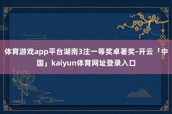 体育游戏app平台　　湖南3注一等奖卓著奖-开云「中国」kaiyun体育网址登录入口