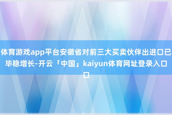 体育游戏app平台安徽省对前三大买卖伙伴出进口已毕稳增长-开云「中国」kaiyun体育网址登录入口
