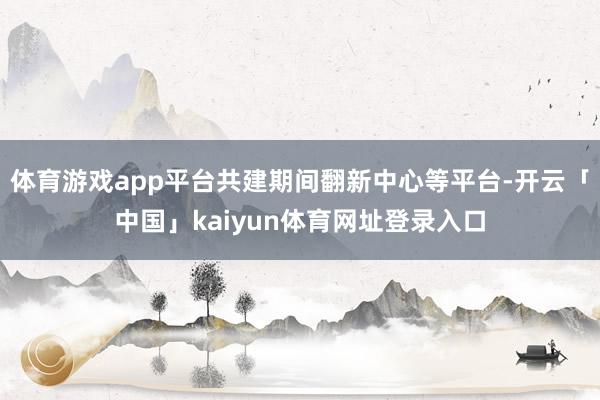 体育游戏app平台共建期间翻新中心等平台-开云「中国」kaiyun体育网址登录入口