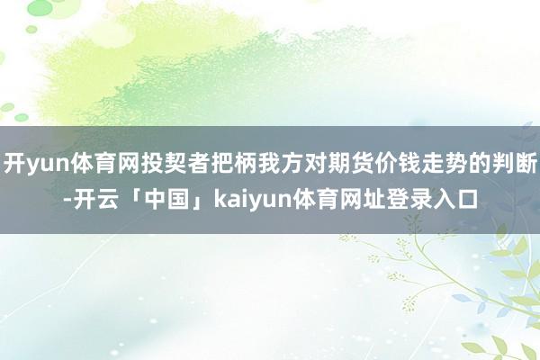 开yun体育网投契者把柄我方对期货价钱走势的判断-开云「中国」kaiyun体育网址登录入口