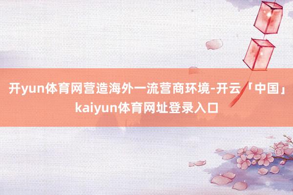 开yun体育网营造海外一流营商环境-开云「中国」kaiyun体育网址登录入口