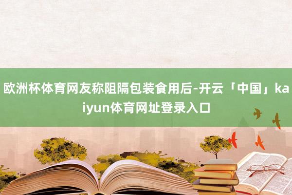 欧洲杯体育网友称阻隔包装食用后-开云「中国」kaiyun体育网址登录入口