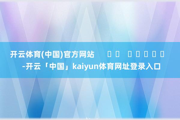 开云体育(中国)官方网站      		  					  -开云「中国」kaiyun体育网址登录入口
