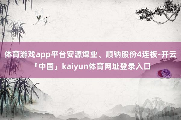 体育游戏app平台安源煤业、顺钠股份4连板-开云「中国」kaiyun体育网址登录入口