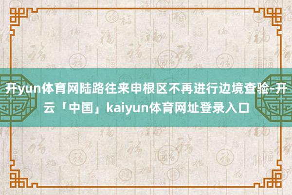 开yun体育网陆路往来申根区不再进行边境查验-开云「中国」kaiyun体育网址登录入口