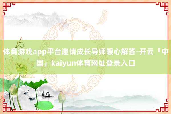 体育游戏app平台邀请成长导师暖心解答-开云「中国」kaiyun体育网址登录入口