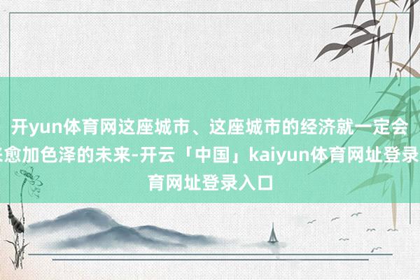 开yun体育网这座城市、这座城市的经济就一定会迎来愈加色泽的未来-开云「中国」kaiyun体育网址登录入口
