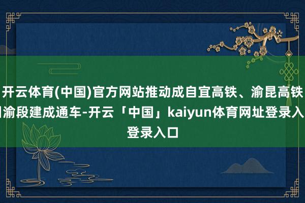 开云体育(中国)官方网站推动成自宜高铁、渝昆高铁川渝段建成通车-开云「中国」kaiyun体育网址登录入口
