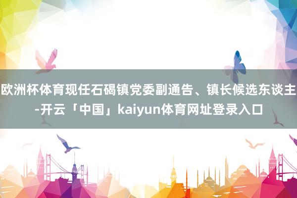 欧洲杯体育现任石碣镇党委副通告、镇长候选东谈主-开云「中国」kaiyun体育网址登录入口