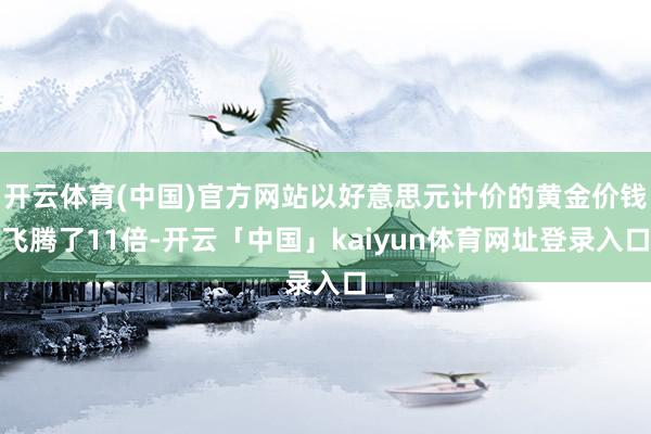 开云体育(中国)官方网站以好意思元计价的黄金价钱飞腾了11倍-开云「中国」kaiyun体育网址登录入口