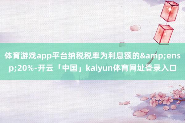体育游戏app平台纳税税率为利息额的 20%-开云「中国」kaiyun体育网址登录入口