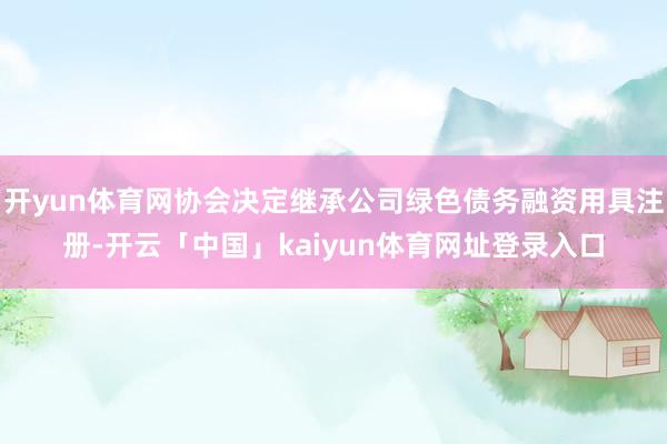 开yun体育网协会决定继承公司绿色债务融资用具注册-开云「中国」kaiyun体育网址登录入口