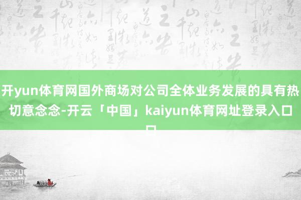 开yun体育网国外商场对公司全体业务发展的具有热切意念念-开云「中国」kaiyun体育网址登录入口