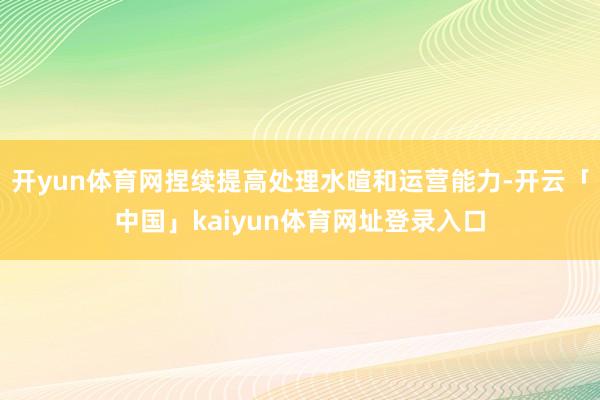 开yun体育网捏续提高处理水暄和运营能力-开云「中国」kaiyun体育网址登录入口