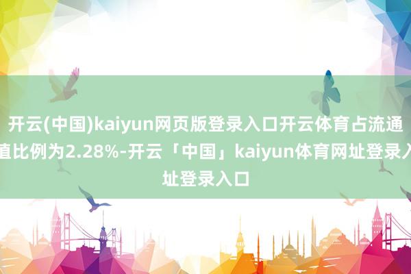 开云(中国)kaiyun网页版登录入口开云体育占流通市值比例为2.28%-开云「中国」kaiyun体育网址登录入口