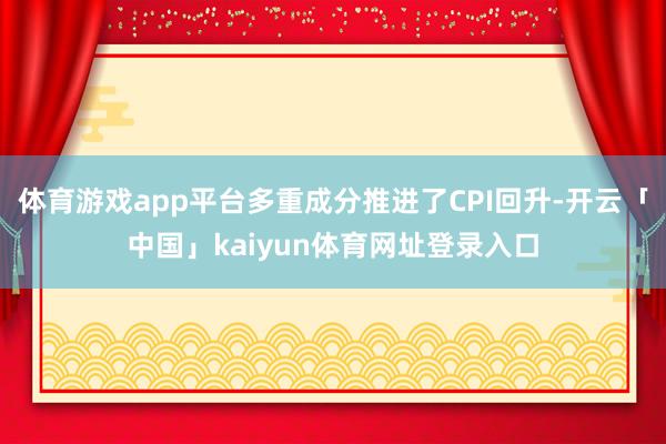 体育游戏app平台多重成分推进了CPI回升-开云「中国」kaiyun体育网址登录入口
