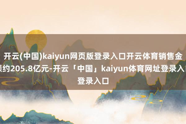 开云(中国)kaiyun网页版登录入口开云体育销售金额约205.8亿元-开云「中国」kaiyun体育网址登录入口