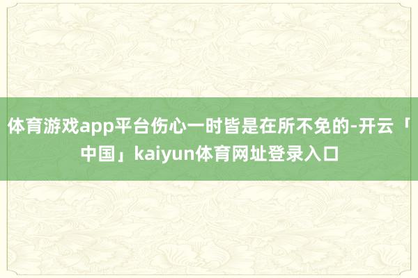 体育游戏app平台伤心一时皆是在所不免的-开云「中国」kaiyun体育网址登录入口
