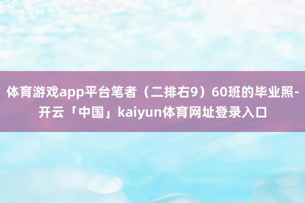 体育游戏app平台笔者（二排右9）60班的毕业照-开云「中国」kaiyun体育网址登录入口