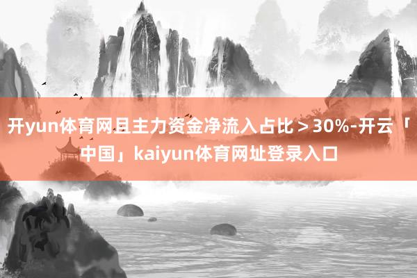 开yun体育网且主力资金净流入占比＞30%-开云「中国」kaiyun体育网址登录入口