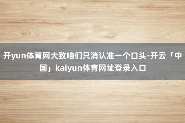 开yun体育网大致咱们只消认准一个口头-开云「中国」kaiyun体育网址登录入口