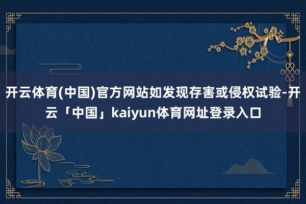 开云体育(中国)官方网站如发现存害或侵权试验-开云「中国」kaiyun体育网址登录入口