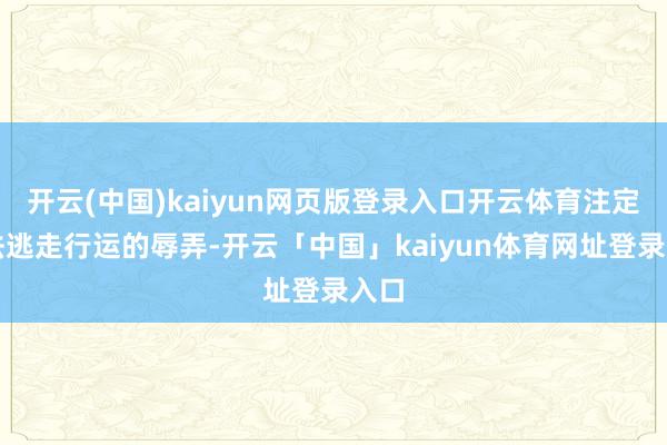 开云(中国)kaiyun网页版登录入口开云体育注定无法逃走行运的辱弄-开云「中国」kaiyun体育网址登录入口