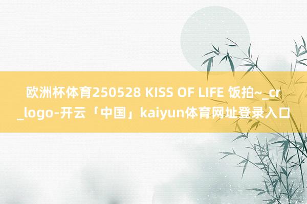 欧洲杯体育250528 KISS OF LIFE 饭拍~_cr_logo-开云「中国」kaiyun体育网址登录入口