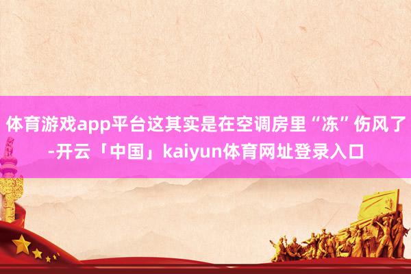 体育游戏app平台这其实是在空调房里“冻”伤风了-开云「中国」kaiyun体育网址登录入口