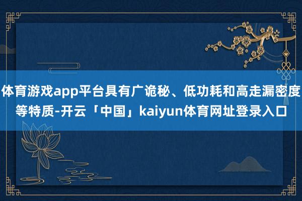 体育游戏app平台具有广诡秘、低功耗和高走漏密度等特质-开云「中国」kaiyun体育网址登录入口