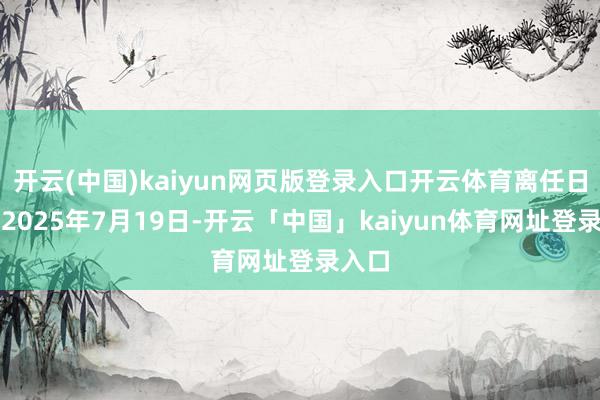 开云(中国)kaiyun网页版登录入口开云体育离任日历为2025年7月19日-开云「中国」kaiyun体育网址登录入口