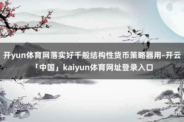 开yun体育网落实好千般结构性货币策略器用-开云「中国」kaiyun体育网址登录入口