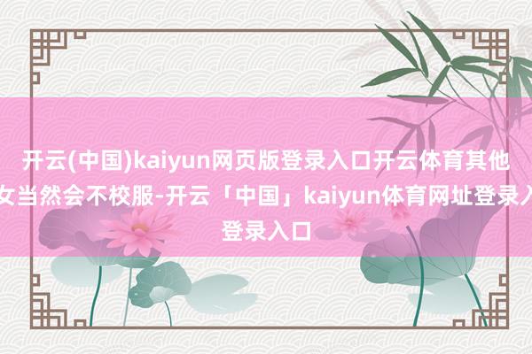 开云(中国)kaiyun网页版登录入口开云体育其他儿女当然会不校服-开云「中国」kaiyun体育网址登录入口