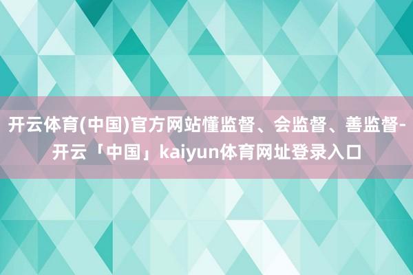开云体育(中国)官方网站懂监督、会监督、善监督-开云「中国」kaiyun体育网址登录入口