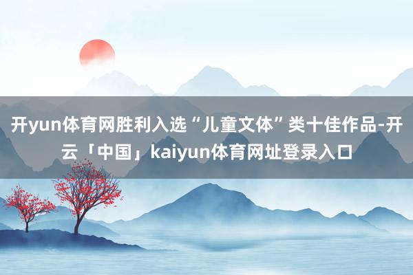 开yun体育网胜利入选“儿童文体”类十佳作品-开云「中国」kaiyun体育网址登录入口