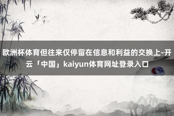 欧洲杯体育但往来仅停留在信息和利益的交换上-开云「中国」kaiyun体育网址登录入口