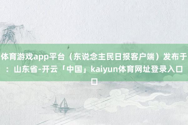 体育游戏app平台(东说念主民日报客户端)发布于:山东省-开云「中国」kaiyun体育网址登录入口