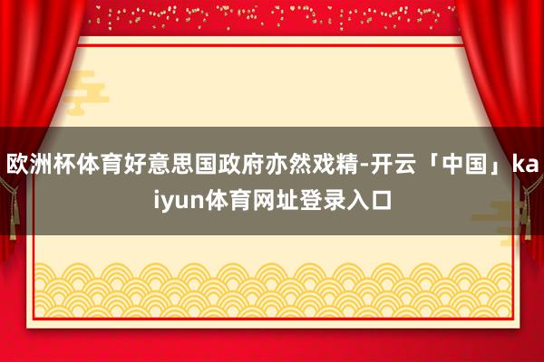 欧洲杯体育好意思国政府亦然戏精-开云「中国」kaiyun体育网址登录入口