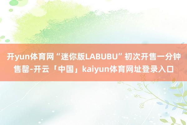 开yun体育网“迷你版LABUBU”初次开售一分钟售罄-开云「中国」kaiyun体育网址登录入口