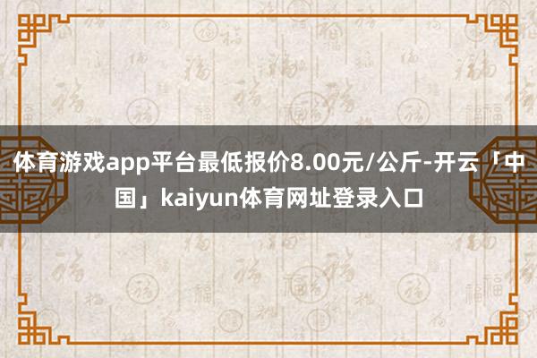 体育游戏app平台最低报价8.00元/公斤-开云「中国」kaiyun体育网址登录入口