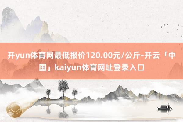 开yun体育网最低报价120.00元/公斤-开云「中国」kaiyun体育网址登录入口