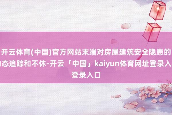 开云体育(中国)官方网站末端对房屋建筑安全隐患的动态追踪和不休-开云「中国」kaiyun体育网址登录入口