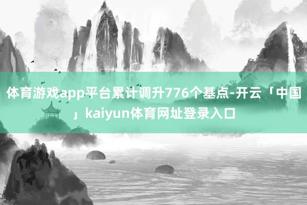 体育游戏app平台累计调升776个基点-开云「中国」kaiyun体育网址登录入口