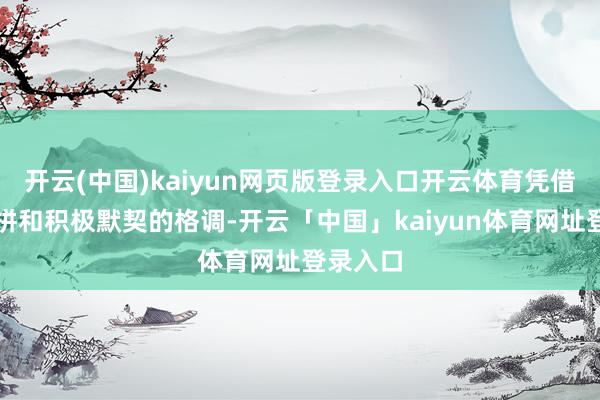 开云(中国)kaiyun网页版登录入口开云体育凭借敢打敢拼和积极默契的格调-开云「中国」kaiyun体育网址登录入口